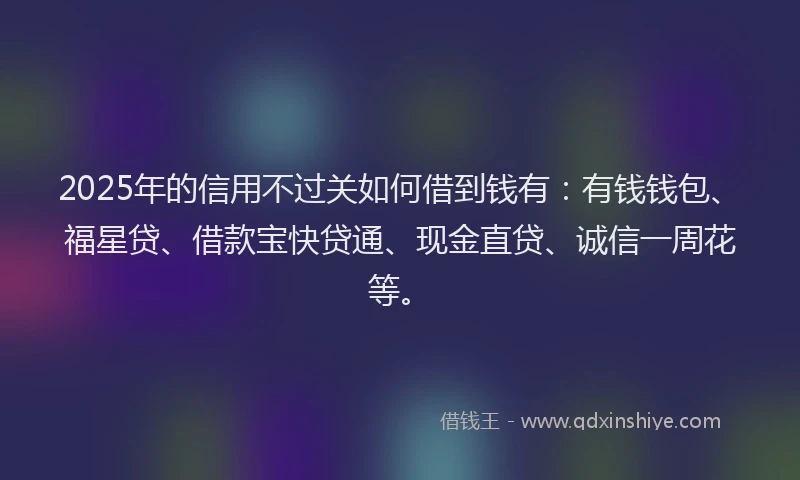 2025年的信用不过关如何借到钱有：有钱钱包、福星贷、借款宝快贷通、现金直贷、诚信一周花等。