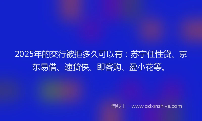 2025年的交行被拒多久可以有:苏宁任性贷、京东易借、速贷侠、即客购、盈小花等。
