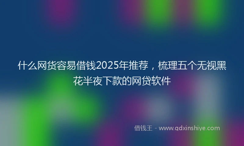 什么网货容易借钱2025年推荐，梳理五个无视黑花半夜下款的网贷软件