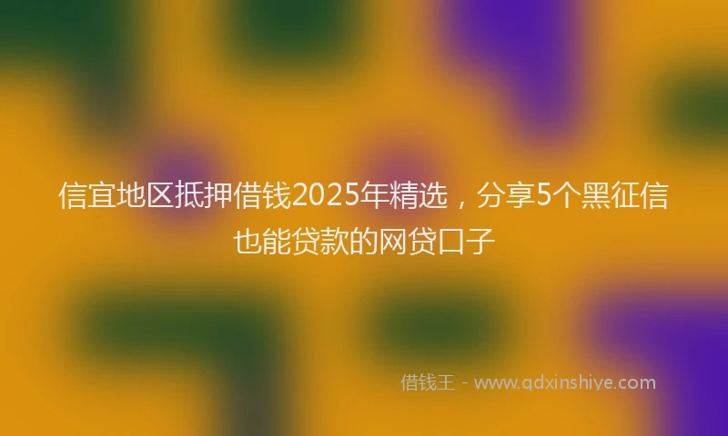 信宜地区抵押借钱2025年精选，分享5个黑征信也能贷款的网贷口子