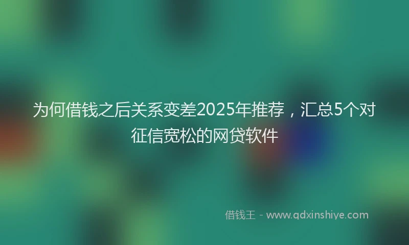为何借钱之后关系变差2025年推荐，汇总5个对征信宽松的网贷软件