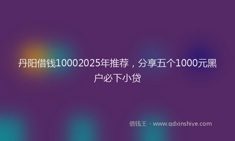 丹阳借钱10002025年推荐，分享五个1000元黑户必下小贷