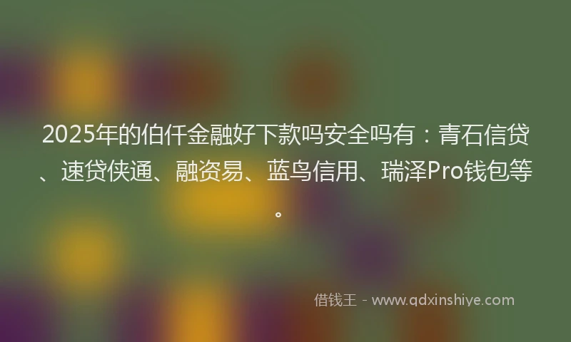 2025年的伯仟金融好下款吗安全吗有：青石信贷、速贷侠通、融资易、蓝鸟信用、瑞泽Pro钱包等。