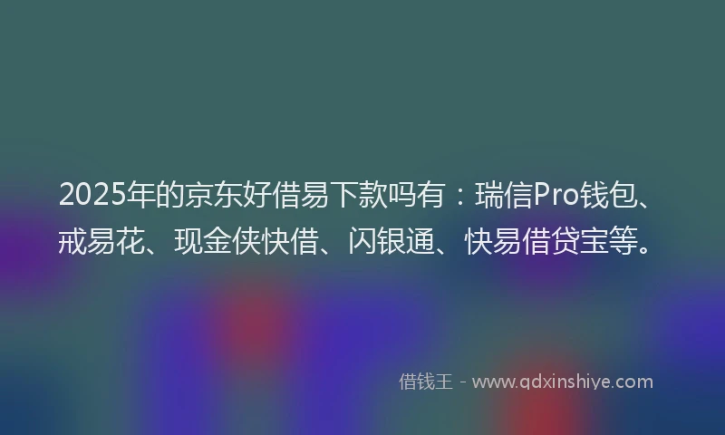 2025年的京东好借易下款吗有：瑞信Pro钱包、戒易花、现金侠快借、闪银通、快易借贷宝等。