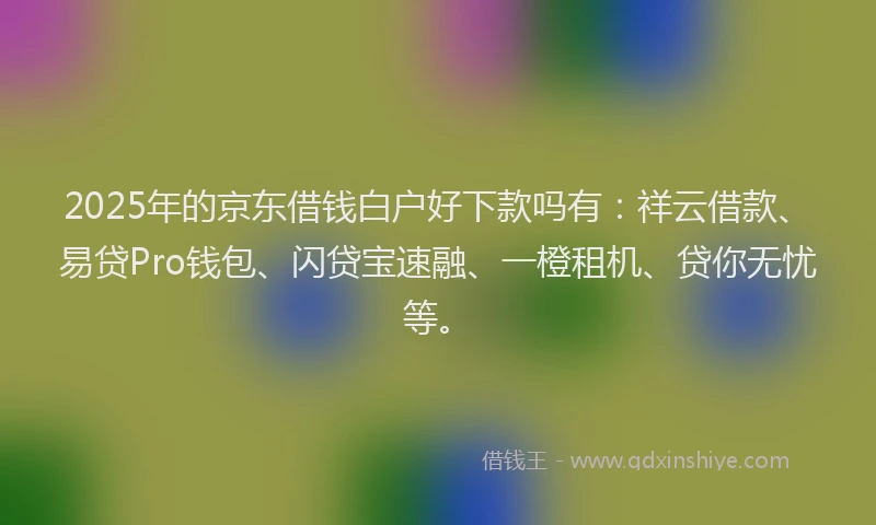 2025年的京东借钱白户好下款吗有：祥云借款、易贷Pro钱包、闪贷宝速融、一橙租机、贷你无忧等。