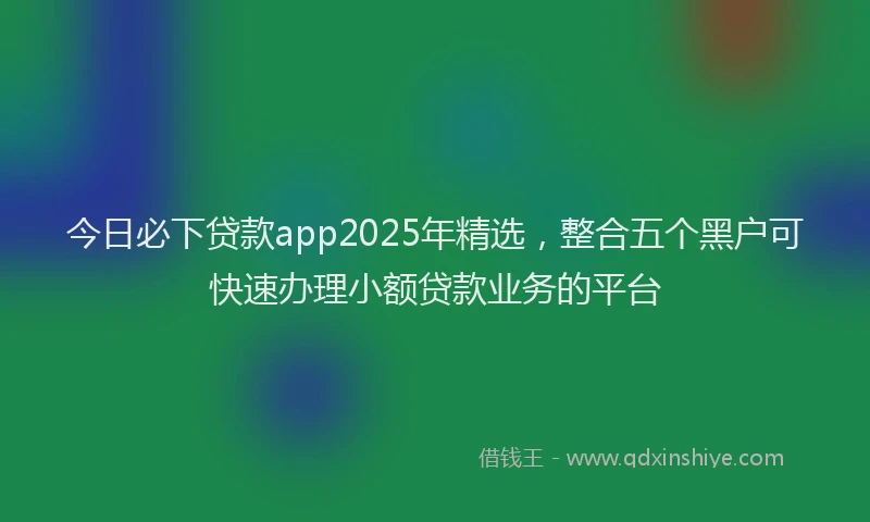 今日必下贷款app2025年精选,整合五个黑户可快速办理小额贷款业务的平台