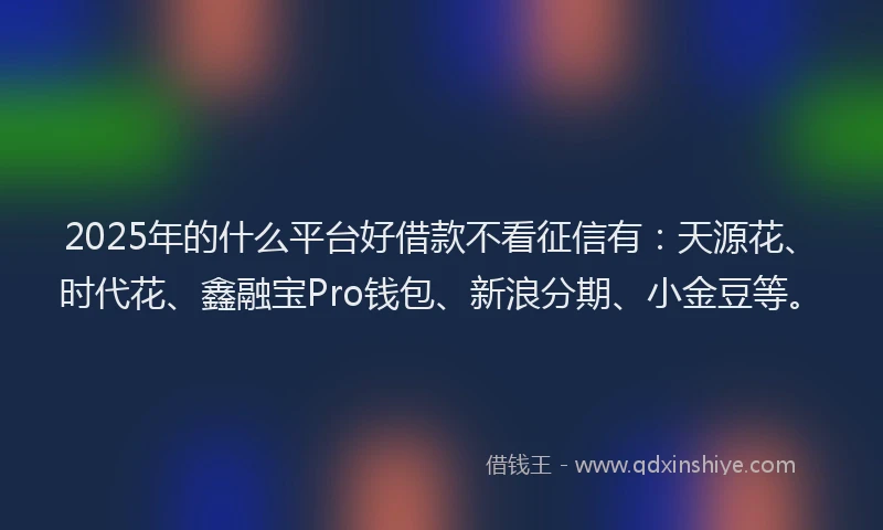2025年的什么平台好借款不看征信有:天源花、时代花、鑫融宝Pro钱包、新浪分期、小金豆等。