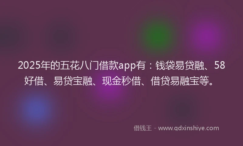 2025年的五花八门借款app有:钱袋易贷融、58好借、易贷宝融、现金秒借、借贷易融宝等。