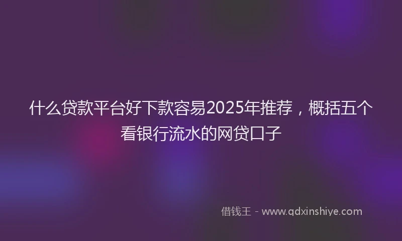 什么贷款平台好下款容易2025年推荐，概括五个看银行流水的网贷口子