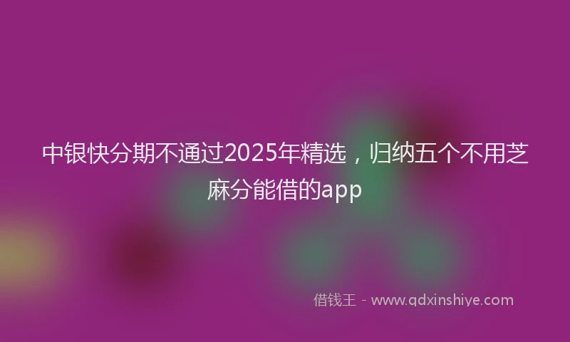 中银快分期不通过2025年精选，归纳五个不用芝麻分能借的app