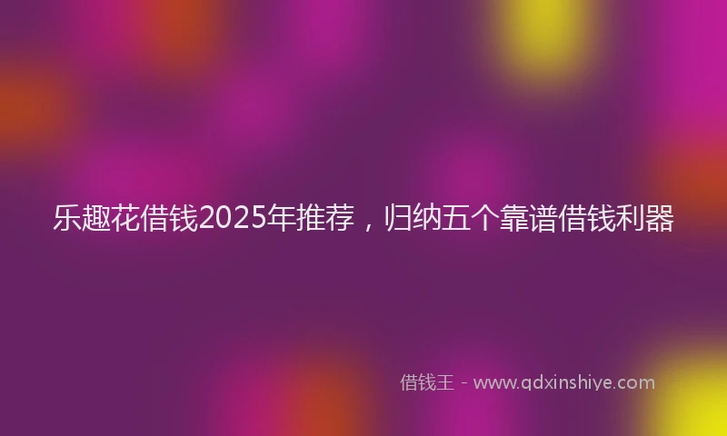 乐趣花借钱2025年推荐，归纳五个靠谱借钱利器