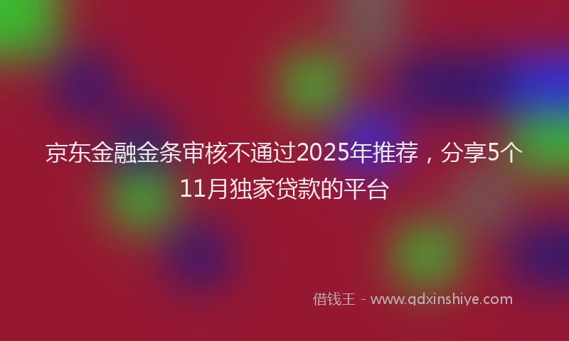 京东金融金条审核不通过2025年推荐，分享5个11月独家贷款的平台