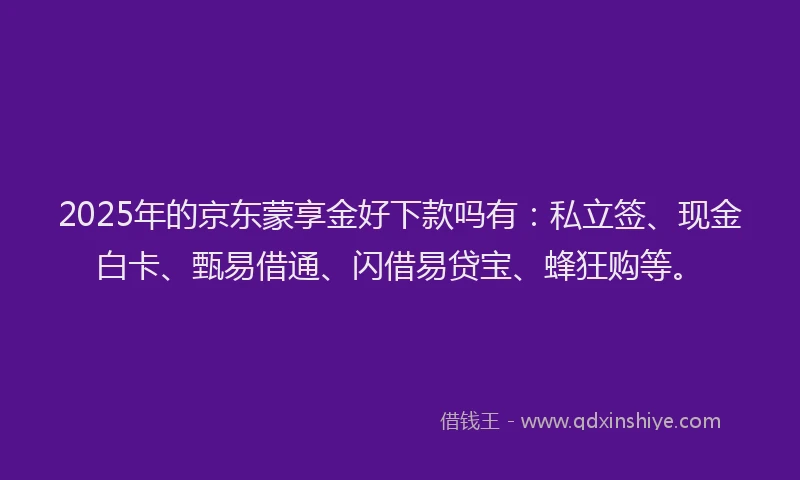 2025年的京东蒙享金好下款吗有：私立签、现金白卡、甄易借通、闪借易贷宝、蜂狂购等。