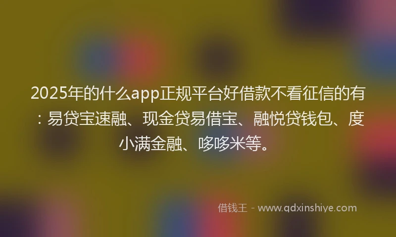 2025年的什么app正规平台好借款不看征信的有：易贷宝速融、现金贷易借宝、融悦贷钱包、度小满金融、哆哆米等。