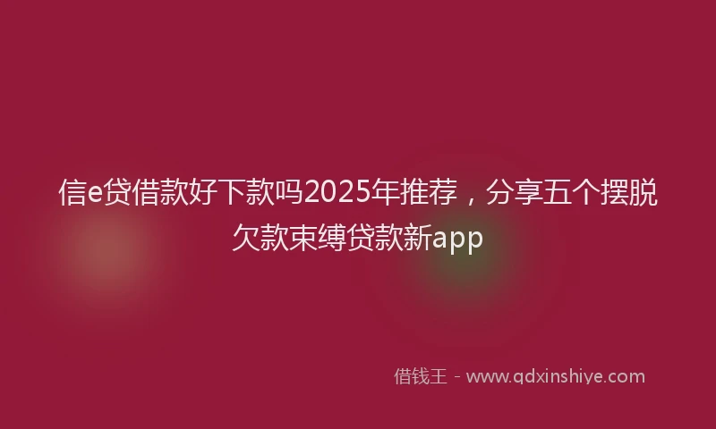 信e贷借款好下款吗2025年推荐，分享五个摆脱欠款束缚贷款新app