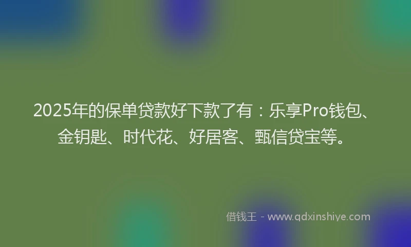 2025年的保单贷款好下款了有：乐享Pro钱包、金钥匙、时代花、好居客、甄信贷宝等。