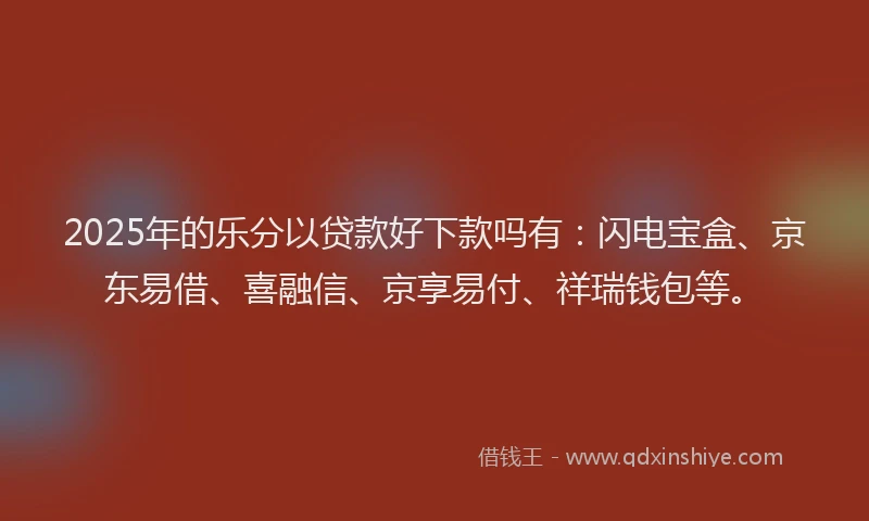 2025年的乐分以贷款好下款吗有：闪电宝盒、京东易借、喜融信、京享易付、祥瑞钱包等。