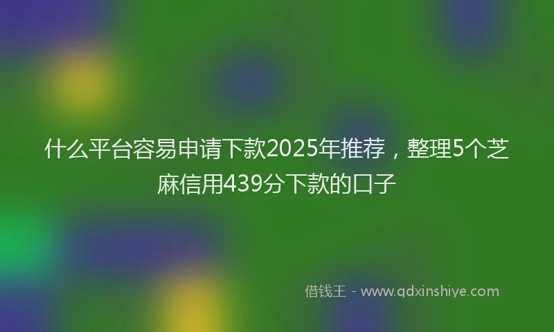 什么平台容易申请下款2025年推荐，整理5个芝麻信用439分下款的口子