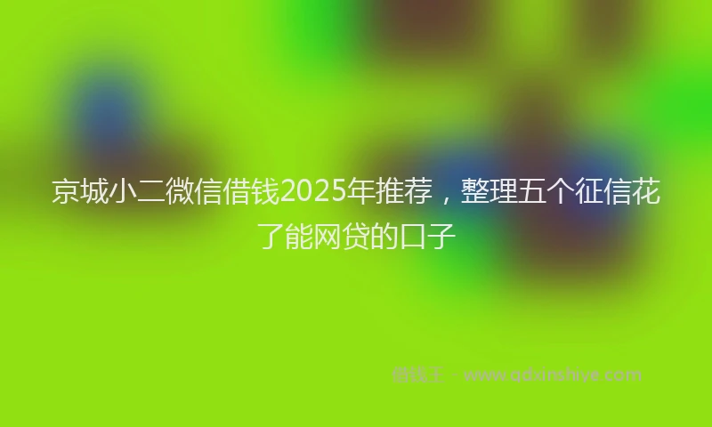 京城小二微信借钱2025年推荐,整理五个征信花了能网贷的口子
