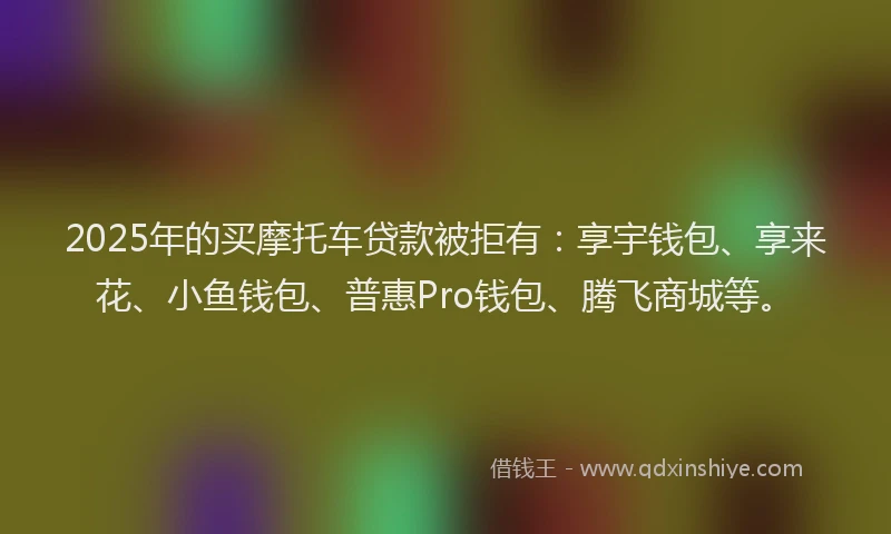 2025年的买摩托车贷款被拒有：享宇钱包、享来花、小鱼钱包、普惠Pro钱包、腾飞商城等。