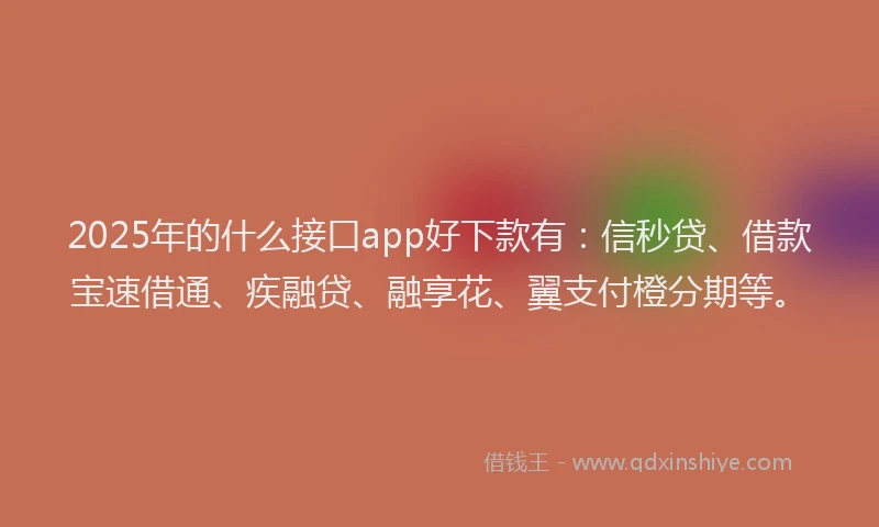 2025年的什么接口app好下款有:信秒贷、借款宝速借通、疾融贷、融享花、翼支付橙分期等。