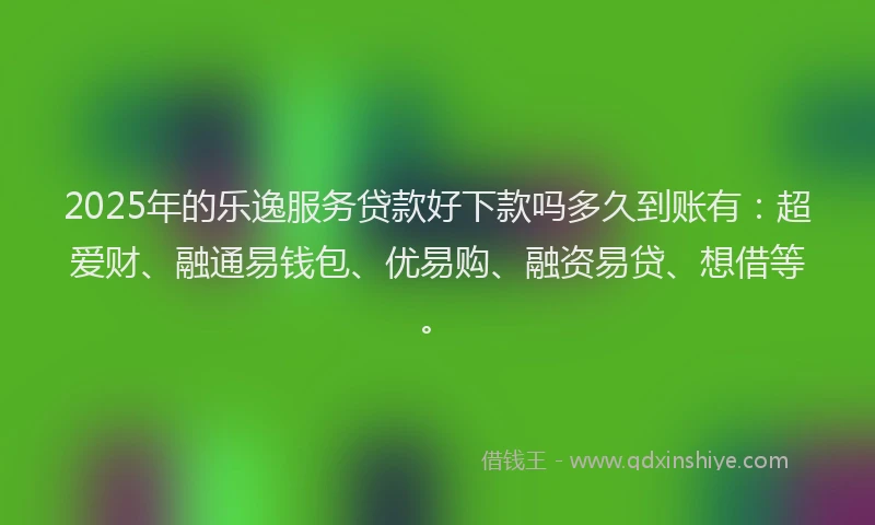 2025年的乐逸服务贷款好下款吗多久到账有：超爱财、融通易钱包、优易购、融资易贷、想借等。