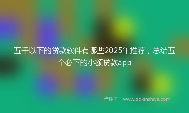 五千以下的贷款软件有哪些2025年推荐，总结五个必下的小额贷款app