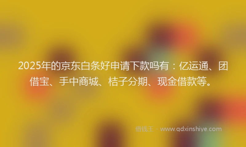 2025年的京东白条好申请下款吗有：亿运通、团借宝、手中商城、桔子分期、现金借款等。