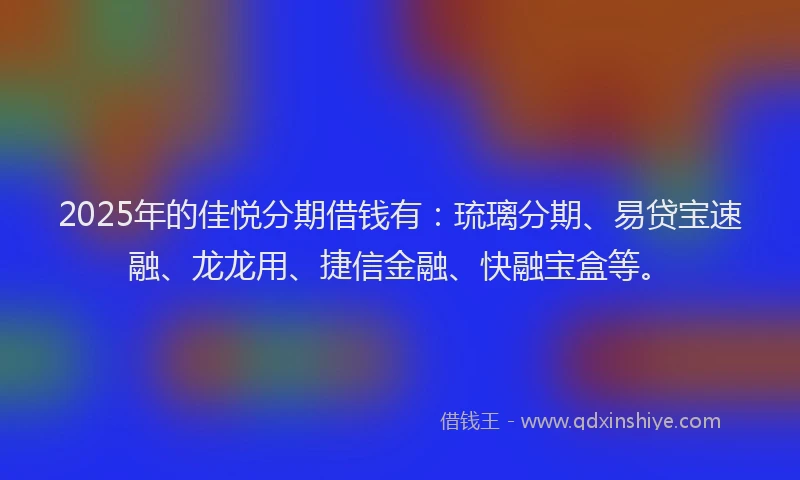 2025年的佳悦分期借钱有：琉璃分期、易贷宝速融、龙龙用、捷信金融、快融宝盒等。