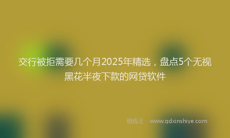 交行被拒需要几个月2025年精选，盘点5个无视黑花半夜下款的网贷软件