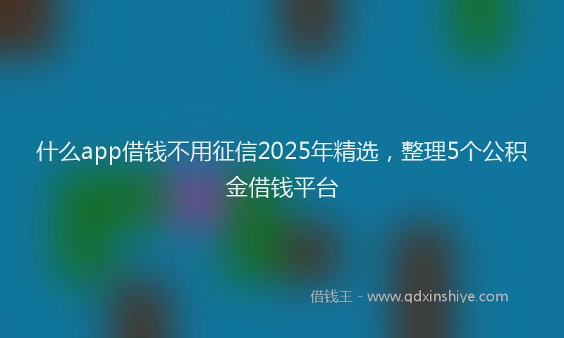 什么app借钱不用征信2025年精选，整理5个公积金借钱平台