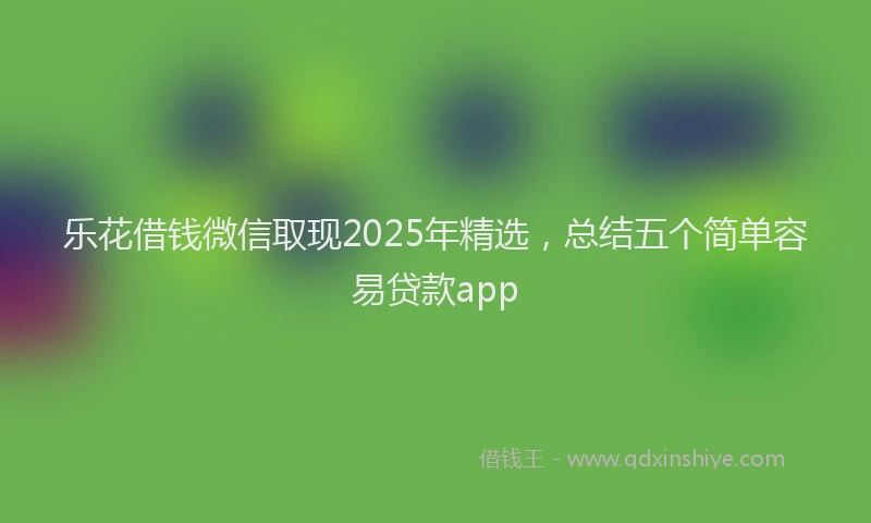 乐花借钱微信取现2025年精选，总结五个简单容易贷款app