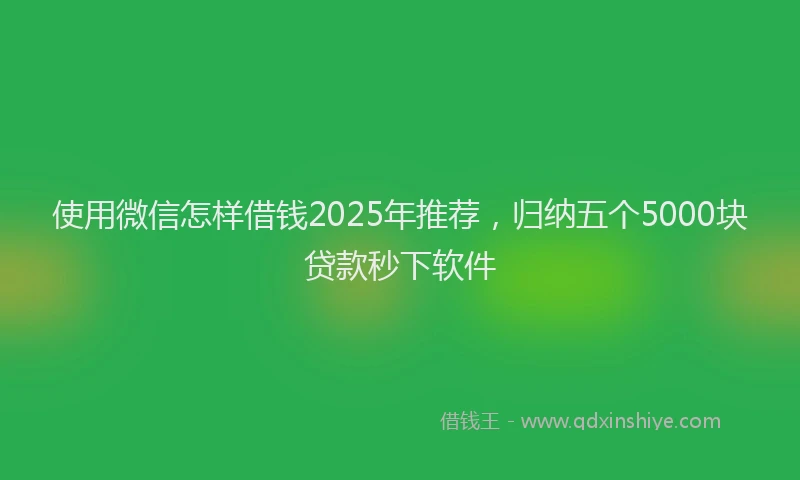 使用微信怎样借钱2025年推荐，归纳五个5000块贷款秒下软件