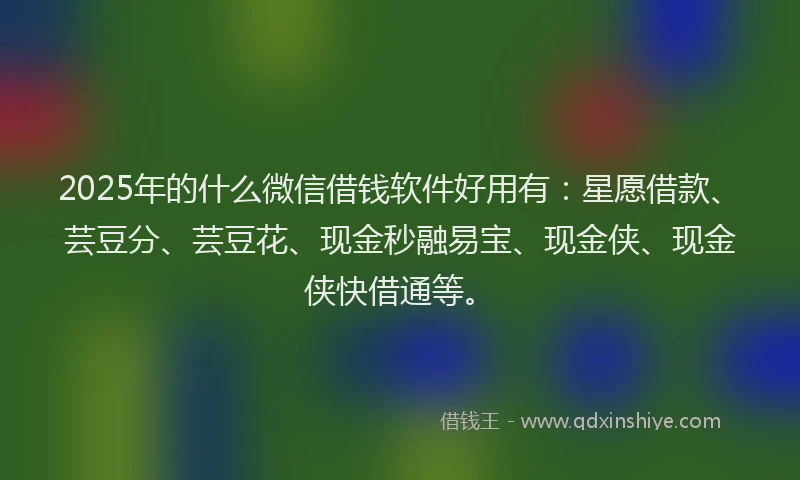 2025年的什么微信借钱软件好用有：星愿借款、芸豆分、芸豆花、现金秒融易宝、现金侠、现金侠快借通等。