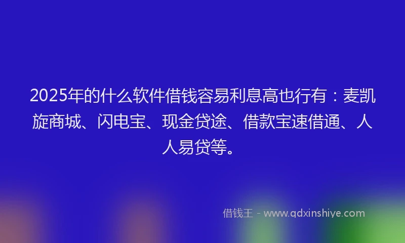 2025年的什么软件借钱容易利息高也行有：麦凯旋商城、闪电宝、现金贷途、借款宝速借通、人人易贷等。