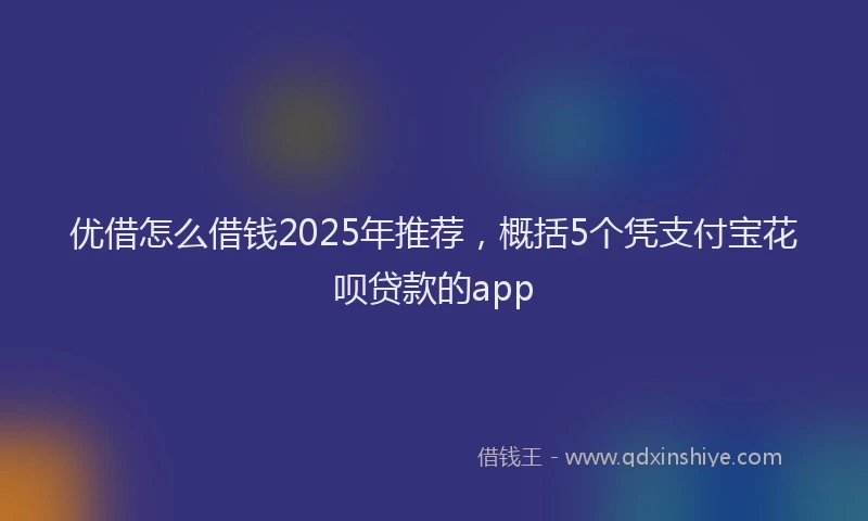 优借怎么借钱2025年推荐，概括5个凭支付宝花呗贷款的app
