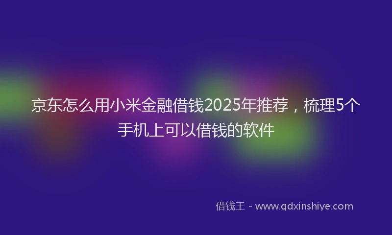 京东怎么用小米金融借钱2025年推荐,梳理5个手机上可以借钱的软件