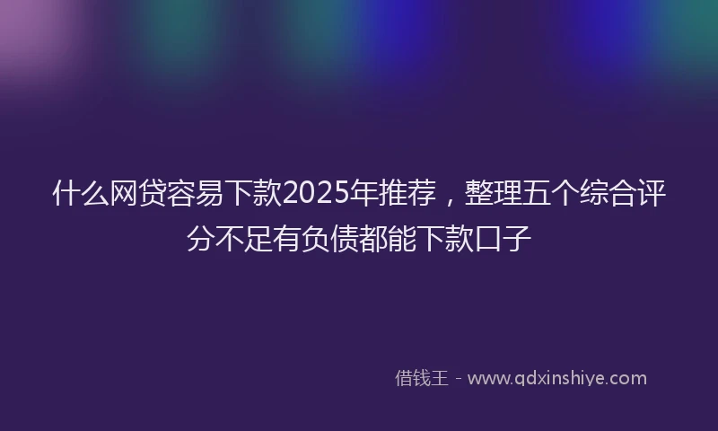 什么网贷容易下款2025年推荐，整理五个综合评分不足有负债都能下款口子