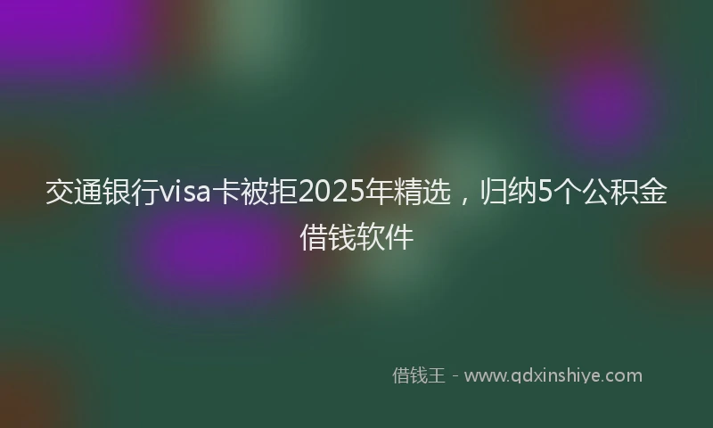 交通银行visa卡被拒2025年精选，归纳5个公积金借钱软件