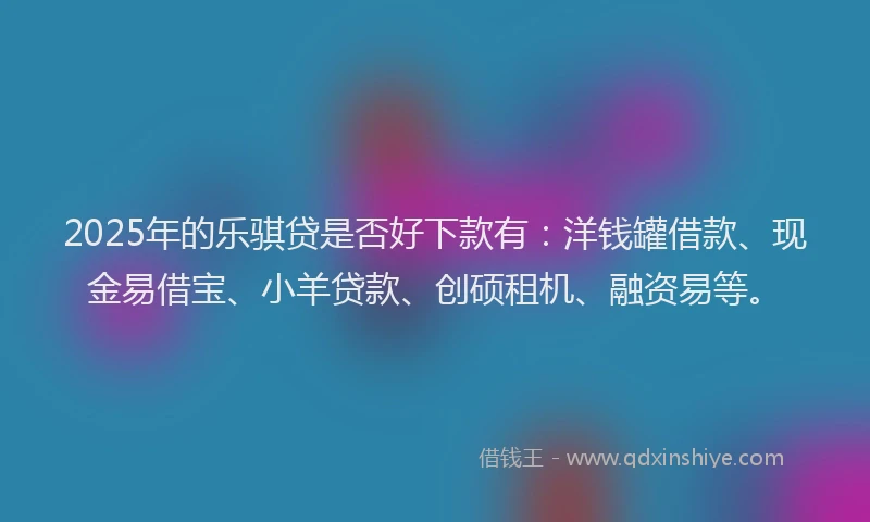 2025年的乐骐贷是否好下款有：洋钱罐借款、现金易借宝、小羊贷款、创硕租机、融资易等。