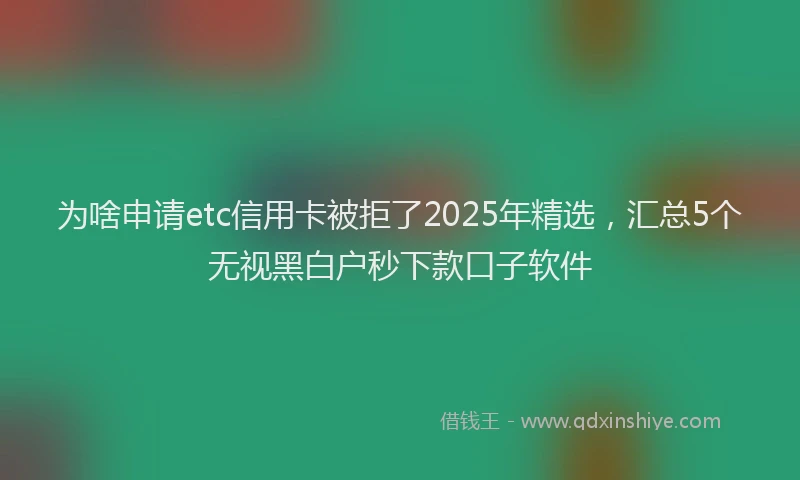 为啥申请etc信用卡被拒了2025年精选，汇总5个无视黑白户秒下款口子软件