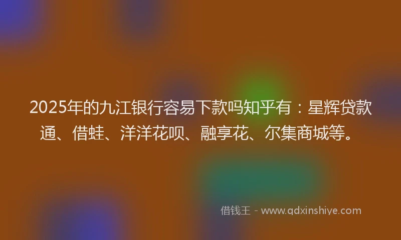 2025年的九江银行容易下款吗知乎有：星辉贷款通、借蛙、洋洋花呗、融享花、尔集商城等。