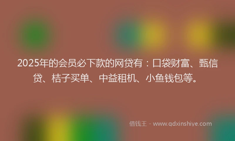 2025年的会员必下款的网贷有:口袋财富、甄信贷、桔子买单、中益租机、小鱼钱包等。