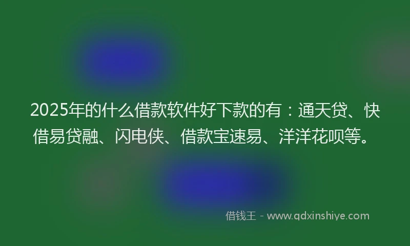 2025年的什么借款软件好下款的有：通天贷、快借易贷融、闪电侠、借款宝速易、洋洋花呗等。