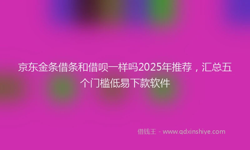 京东金条借条和借呗一样吗2025年推荐,汇总五个门槛低易下款软件