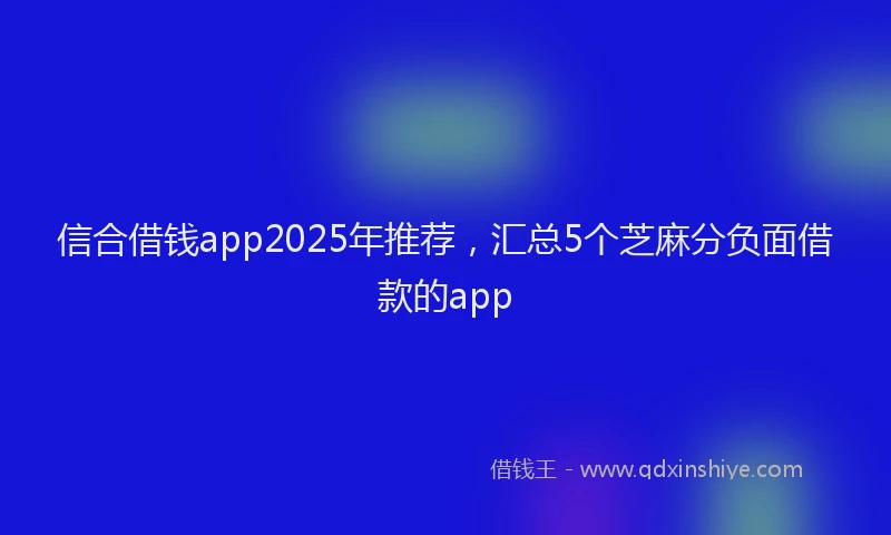 信合借钱app2025年推荐，汇总5个芝麻分负面借款的app