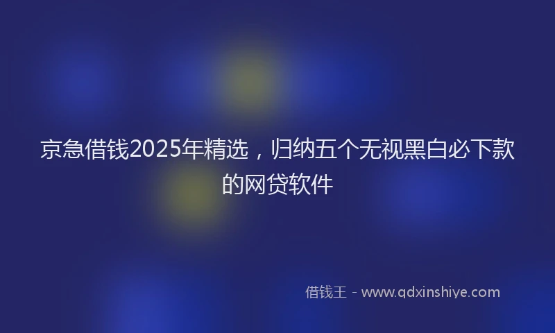 京急借钱2025年精选,归纳五个无视黑白必下款的网贷软件