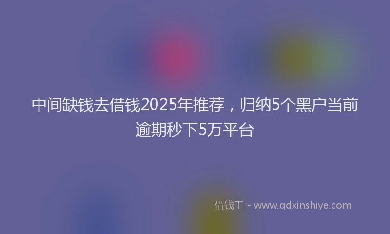中间缺钱去借钱2025年推荐，归纳5个黑户当前逾期秒下5万平台