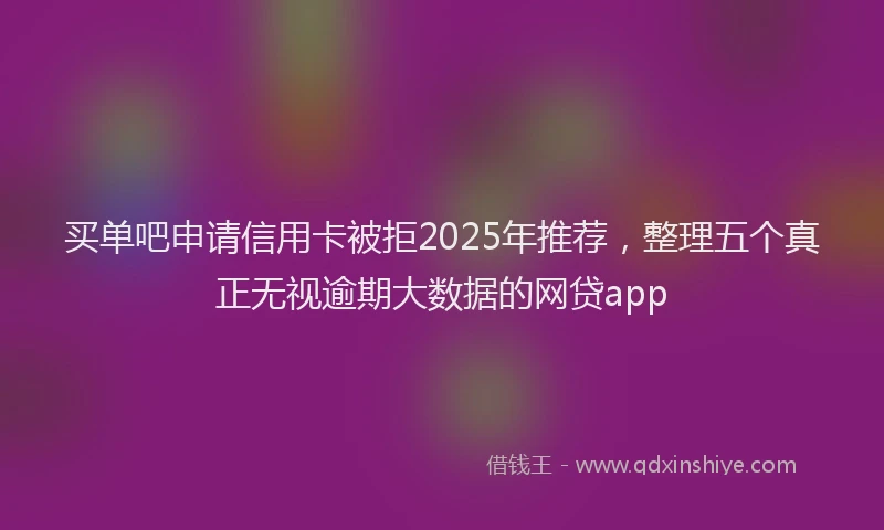 买单吧申请信用卡被拒2025年推荐，整理五个真正无视逾期大数据的网贷app