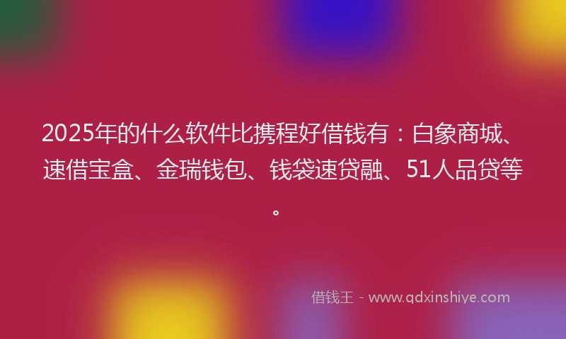 2025年的什么软件比携程好借钱有：白象商城、速借宝盒、金瑞钱包、钱袋速贷融、51人品贷等。